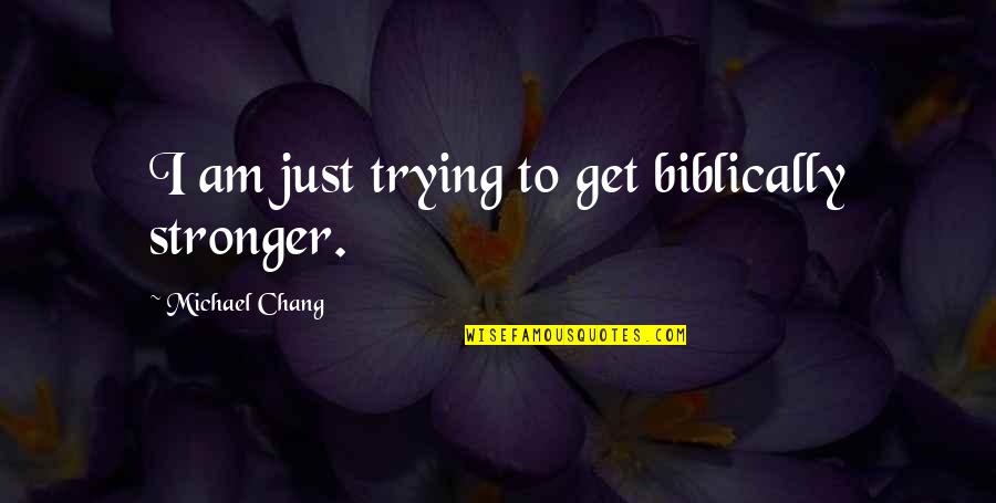 Michael Chang Quotes By Michael Chang: I am just trying to get biblically stronger. Michael Chang Quotes By Michael Chang: I am just trying to get biblically stronger.