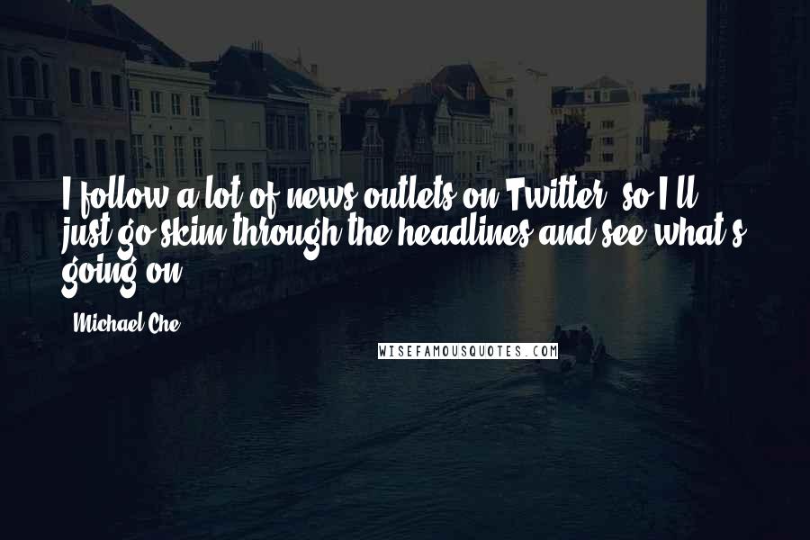 Michael Che quotes: I follow a lot of news outlets on Twitter, so I'll just go skim through the headlines and see what's going on.