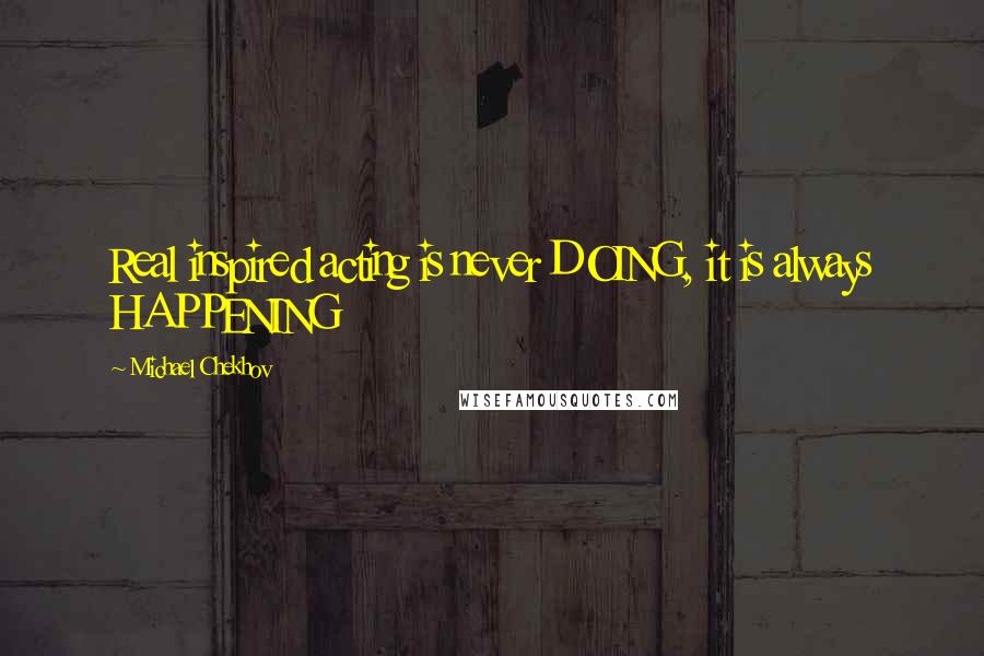 Michael Chekhov quotes: Real inspired acting is never DOING, it is always HAPPENING
