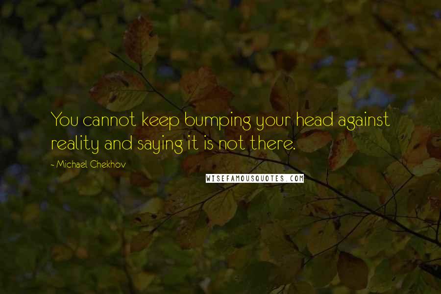 Michael Chekhov quotes: You cannot keep bumping your head against reality and saying it is not there.