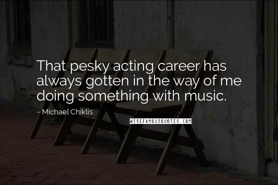 Michael Chiklis quotes: That pesky acting career has always gotten in the way of me doing something with music.