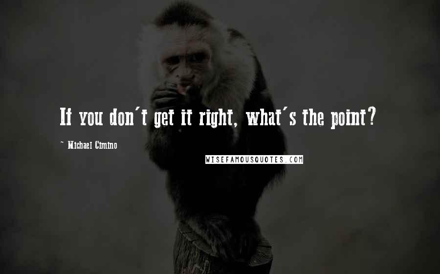 Michael Cimino quotes: If you don't get it right, what's the point?