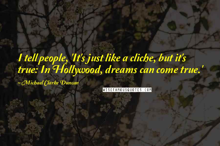 Michael Clarke Duncan quotes: I tell people, 'It's just like a cliche, but it's true: In Hollywood, dreams can come true.'