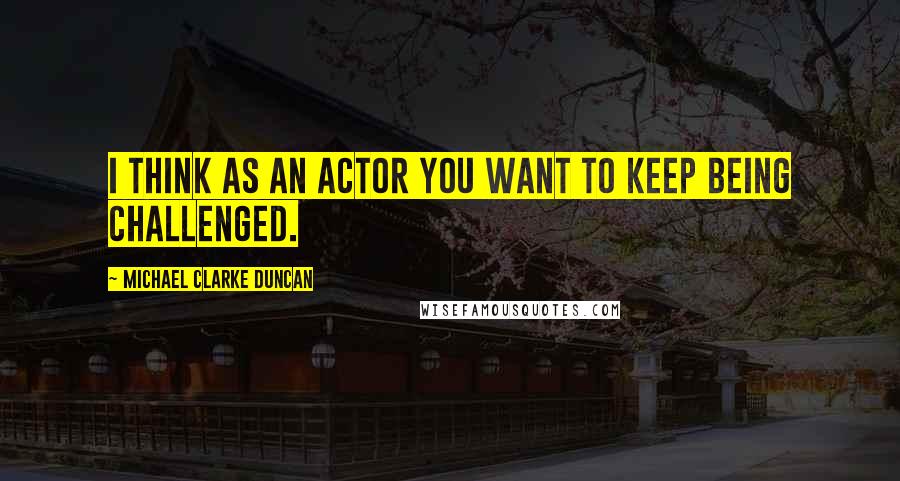 Michael Clarke Duncan quotes: I think as an actor you want to keep being challenged.