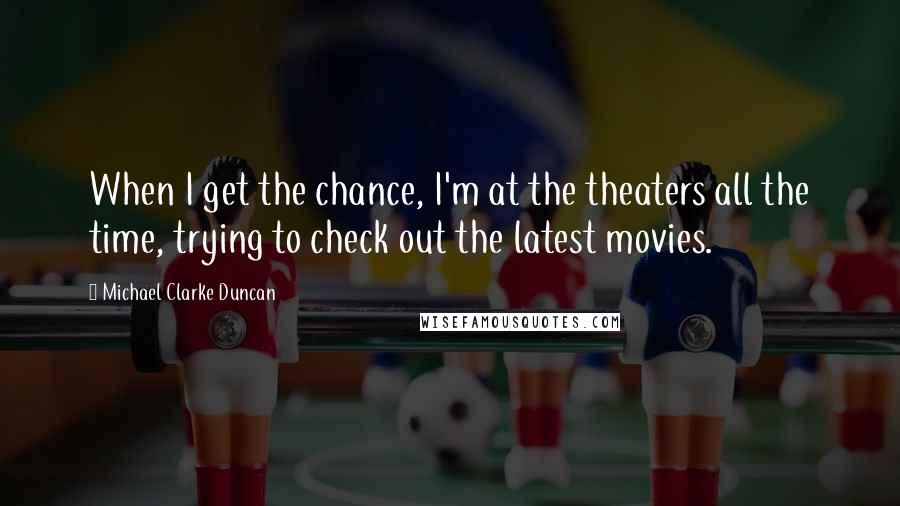 Michael Clarke Duncan quotes: When I get the chance, I'm at the theaters all the time, trying to check out the latest movies.