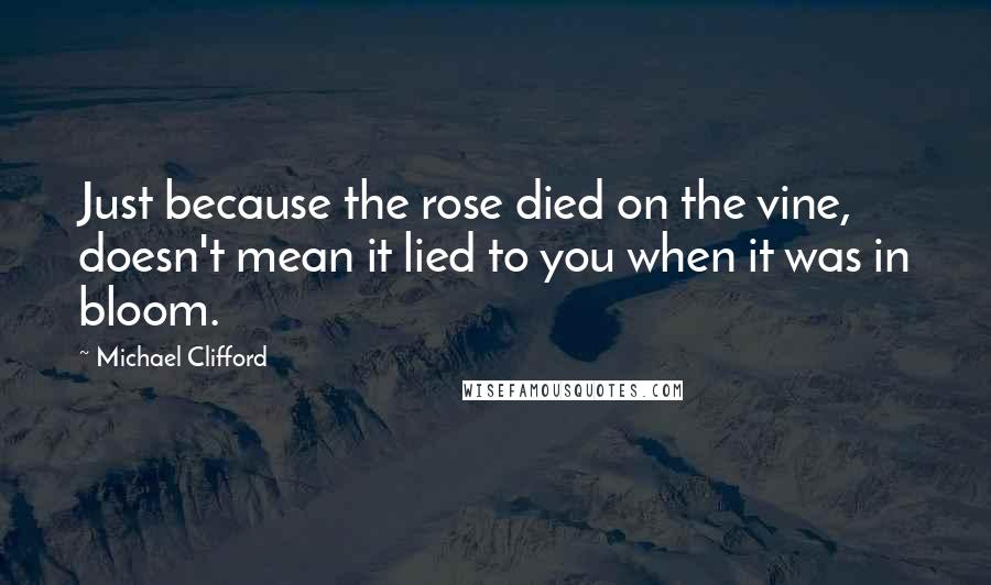 Michael Clifford quotes: Just because the rose died on the vine, doesn't mean it lied to you when it was in bloom. Michael Clifford quotes: Just because the rose died on the vine, doesn't mean it lied to you when it was in bloom.