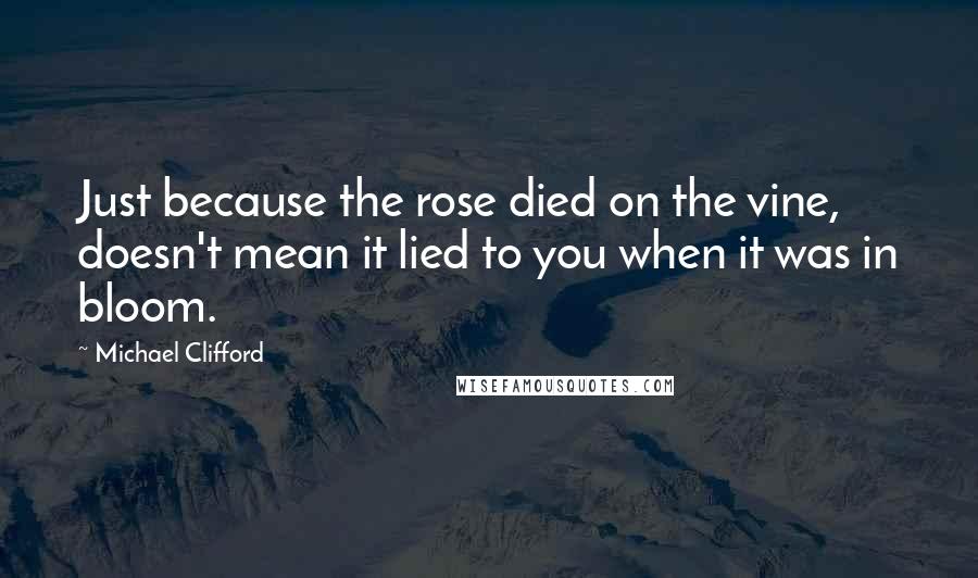 Michael Clifford quotes: Just because the rose died on the vine, doesn't mean it lied to you when it was in bloom.