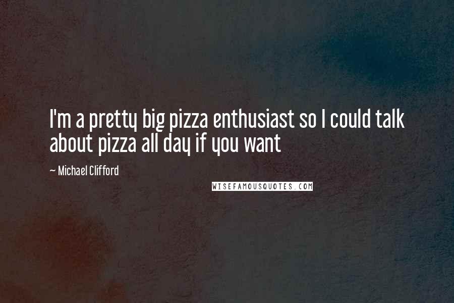 Michael Clifford quotes: I'm a pretty big pizza enthusiast so I could talk about pizza all day if you want