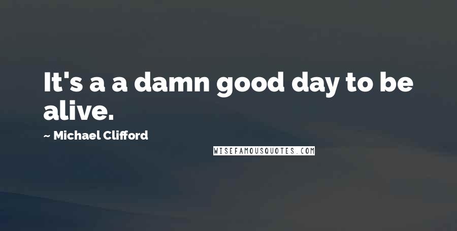 Michael Clifford quotes: It's a a damn good day to be alive. Michael Clifford quotes: It's a a damn good day to be alive.