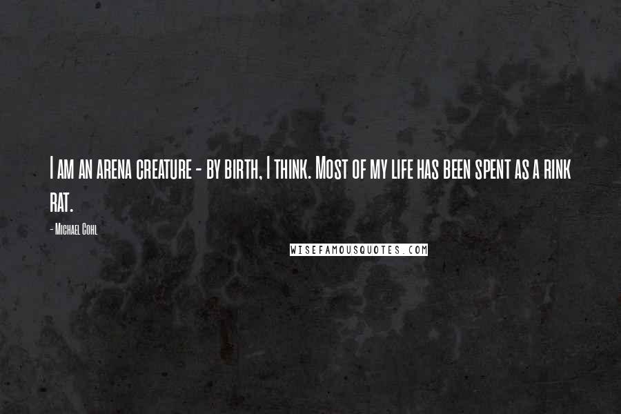 Michael Cohl quotes: I am an arena creature - by birth, I think. Most of my life has been spent as a rink rat.