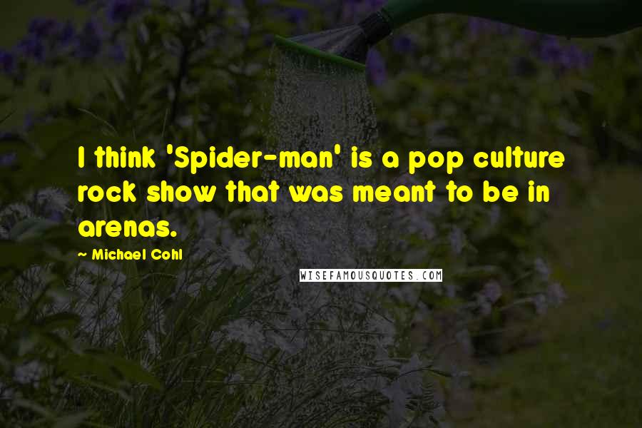 Michael Cohl quotes: I think 'Spider-man' is a pop culture rock show that was meant to be in arenas.