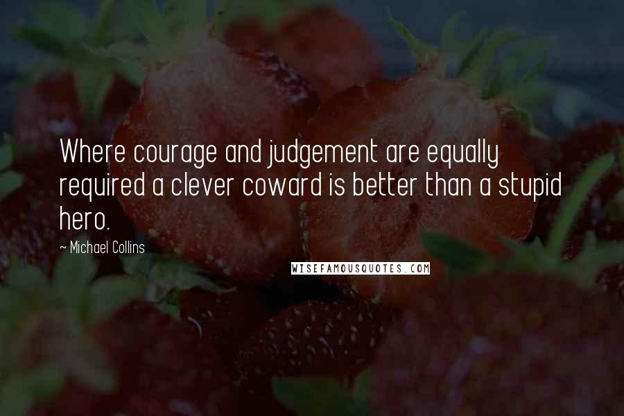 Michael Collins quotes: Where courage and judgement are equally required a clever coward is better than a stupid hero.