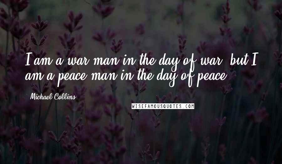 Michael Collins quotes: I am a war man in the day of war, but I am a peace man in the day of peace.