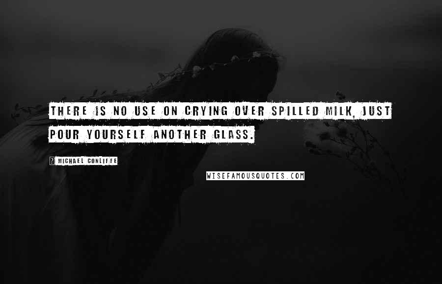 Michael Conliffe quotes: There is no use on crying over spilled milk, just pour yourself another glass.