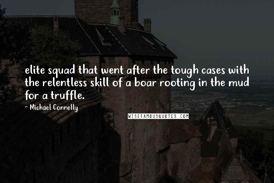 Michael Connelly quotes: elite squad that went after the tough cases with the relentless skill of a boar rooting in the mud for a truffle.