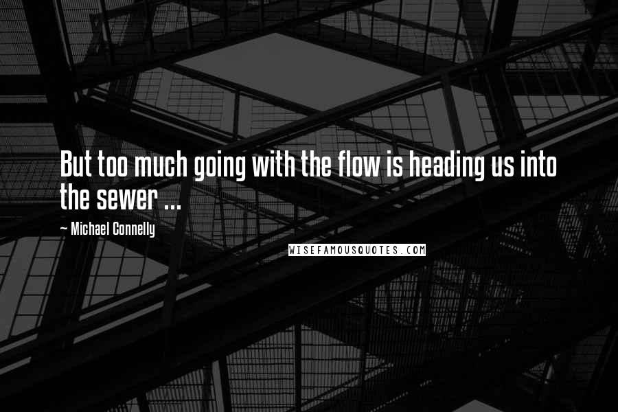 Michael Connelly quotes: But too much going with the flow is heading us into the sewer ...