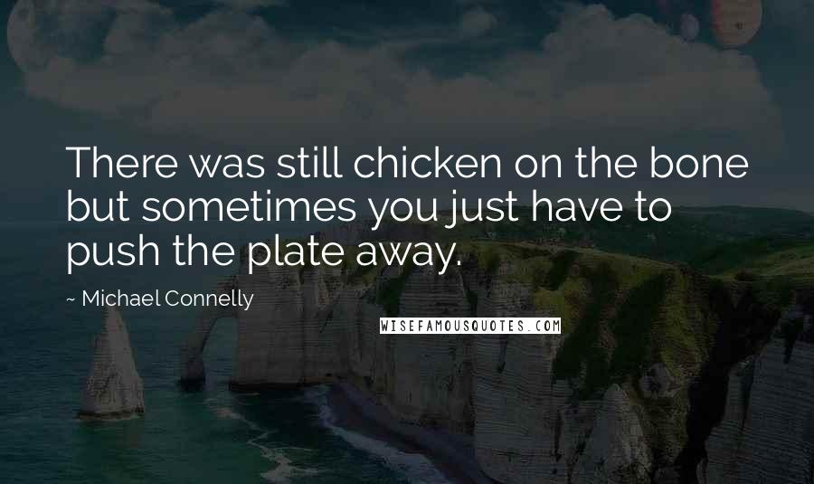 Michael Connelly quotes: There was still chicken on the bone but sometimes you just have to push the plate away.