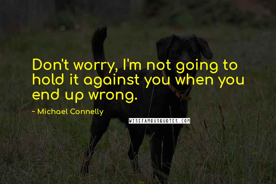 Michael Connelly quotes: Don't worry, I'm not going to hold it against you when you end up wrong.