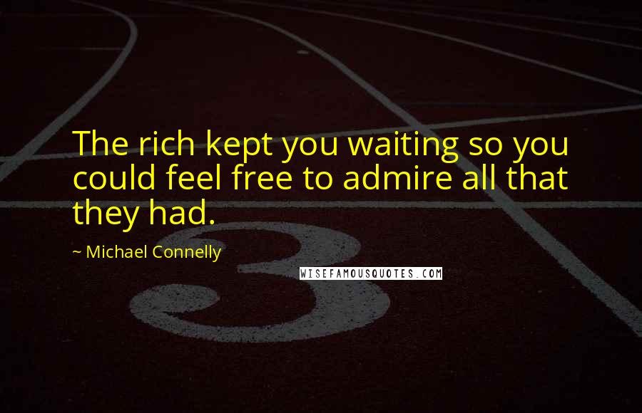 Michael Connelly quotes: The rich kept you waiting so you could feel free to admire all that they had.