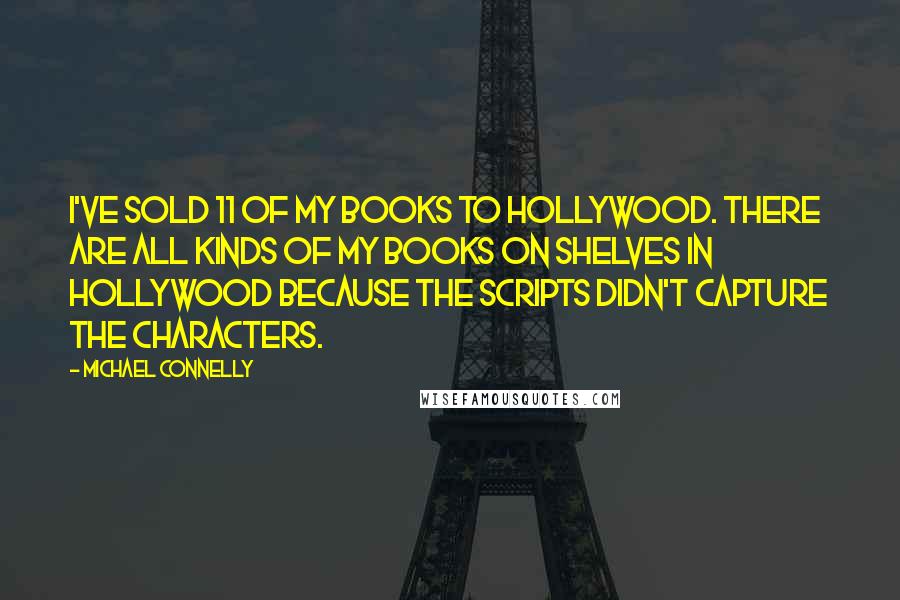 Michael Connelly quotes: I've sold 11 of my books to Hollywood. There are all kinds of my books on shelves in Hollywood because the scripts didn't capture the characters.