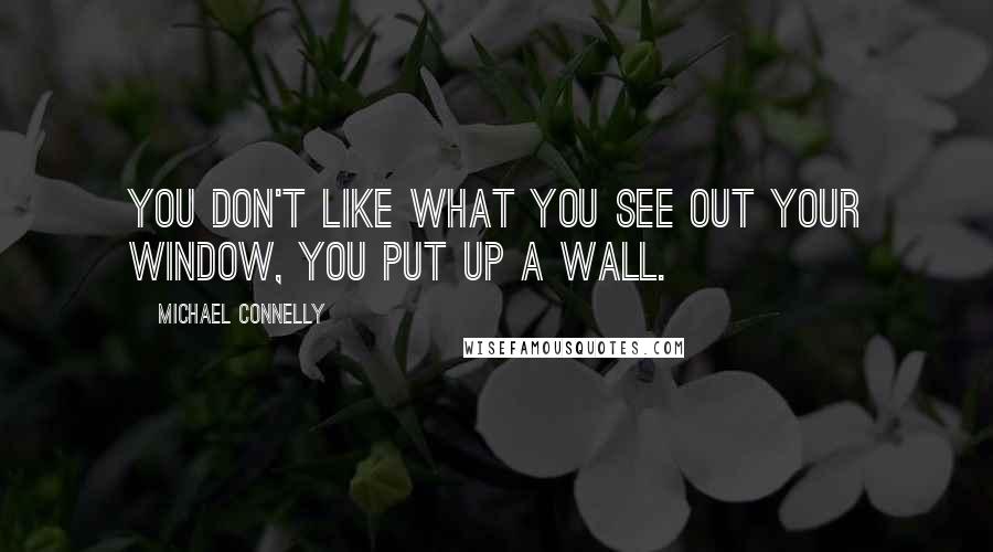 Michael Connelly quotes: You don't like what you see out your window, you put up a wall.