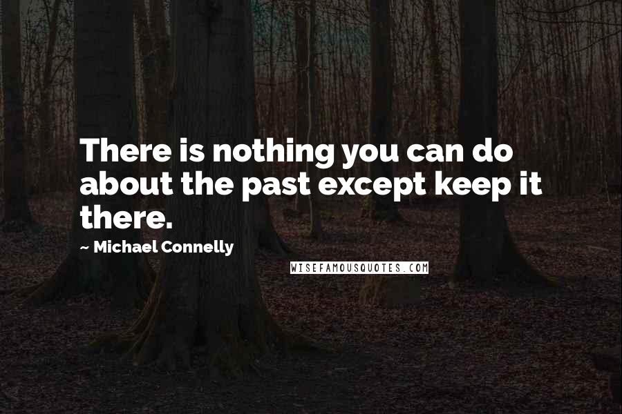 Michael Connelly quotes: There is nothing you can do about the past except keep it there.