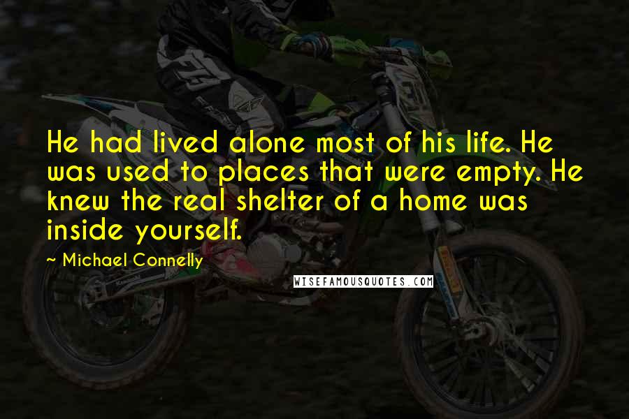 Michael Connelly quotes: He had lived alone most of his life. He was used to places that were empty. He knew the real shelter of a home was inside yourself.