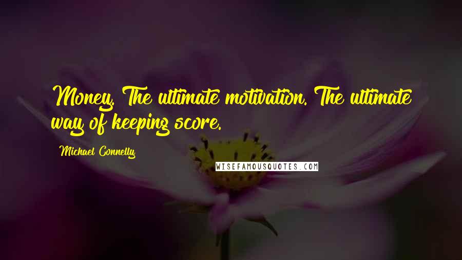Michael Connelly quotes: Money. The ultimate motivation. The ultimate way of keeping score.