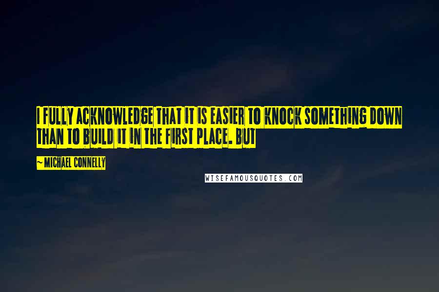 Michael Connelly quotes: I fully acknowledge that it is easier to knock something down than to build it in the first place. But