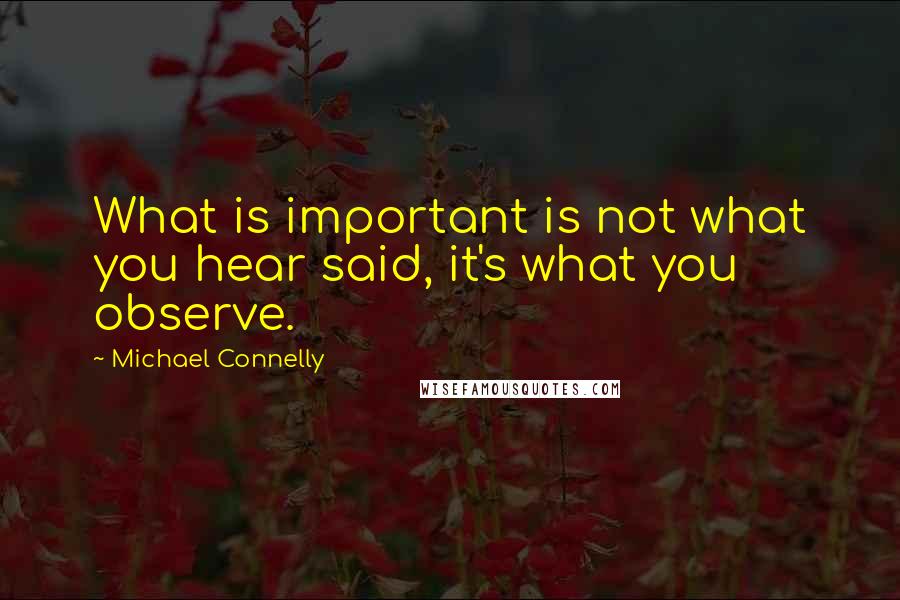 Michael Connelly quotes: What is important is not what you hear said, it's what you observe.