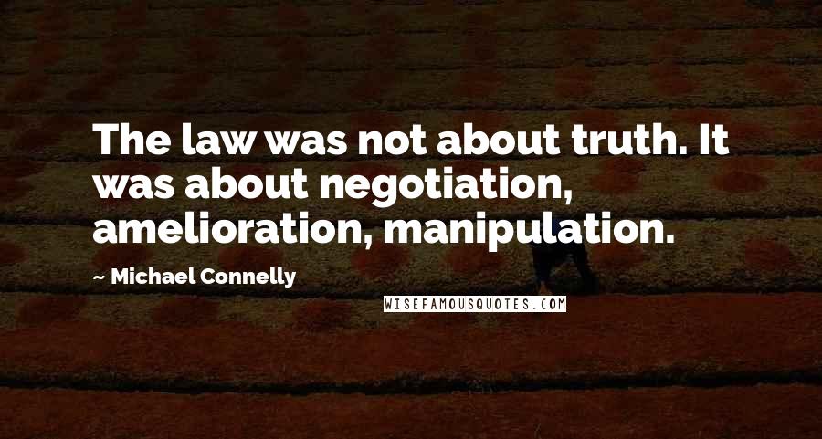 Michael Connelly quotes: The law was not about truth. It was about negotiation, amelioration, manipulation.