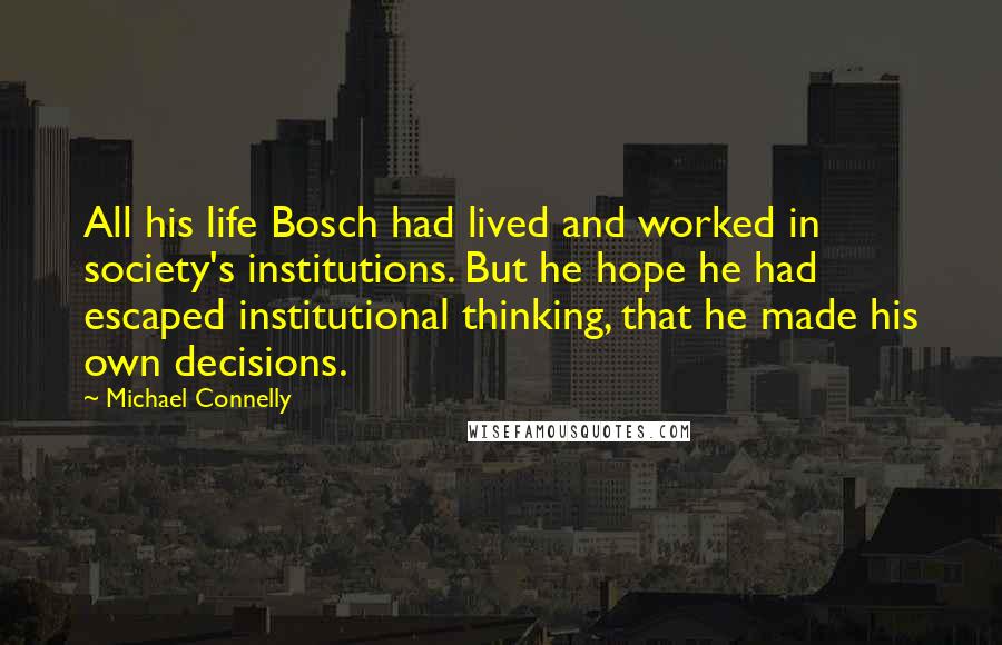 Michael Connelly quotes: All his life Bosch had lived and worked in society's institutions. But he hope he had escaped institutional thinking, that he made his own decisions.
