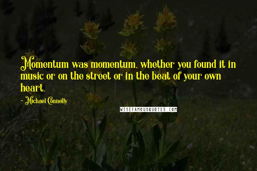 Michael Connelly quotes: Momentum was momentum, whether you found it in music or on the street or in the beat of your own heart.