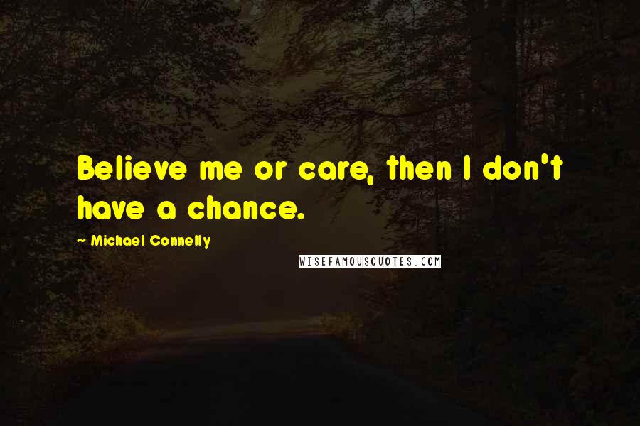 Michael Connelly quotes: Believe me or care, then I don't have a chance.