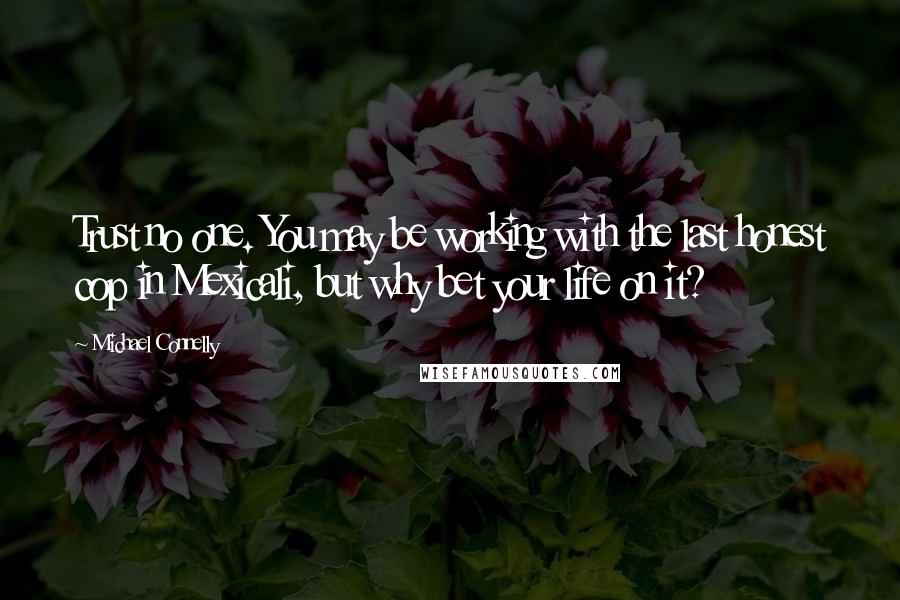 Michael Connelly quotes: Trust no one. You may be working with the last honest cop in Mexicali, but why bet your life on it?