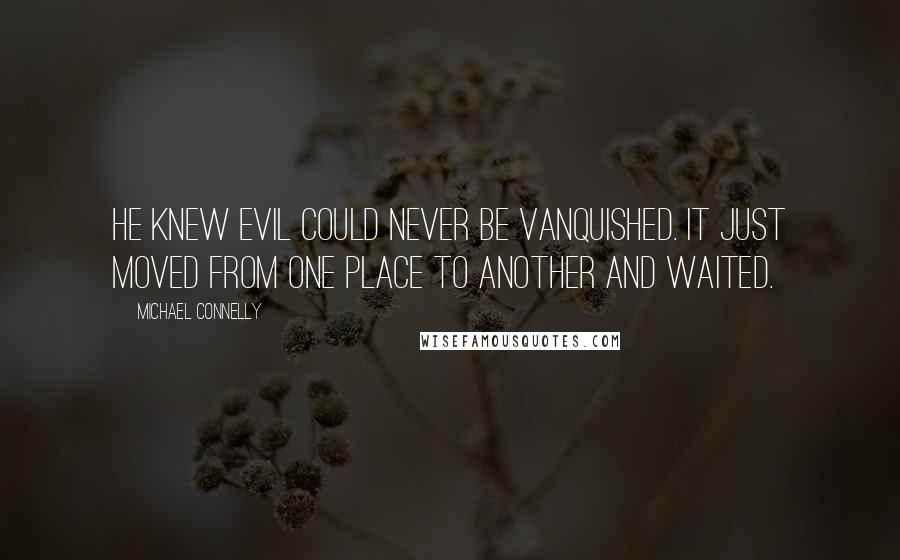 Michael Connelly quotes: He knew evil could never be vanquished. It just moved from one place to another and waited.