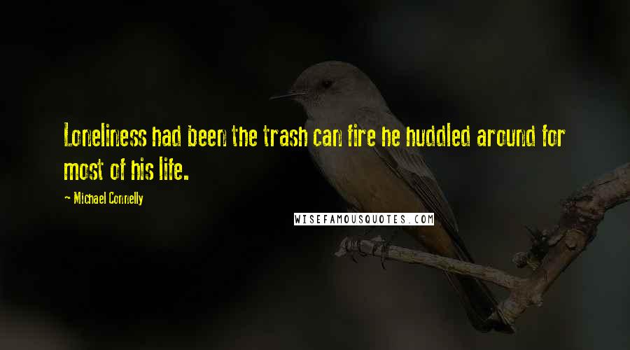Michael Connelly quotes: Loneliness had been the trash can fire he huddled around for most of his life.