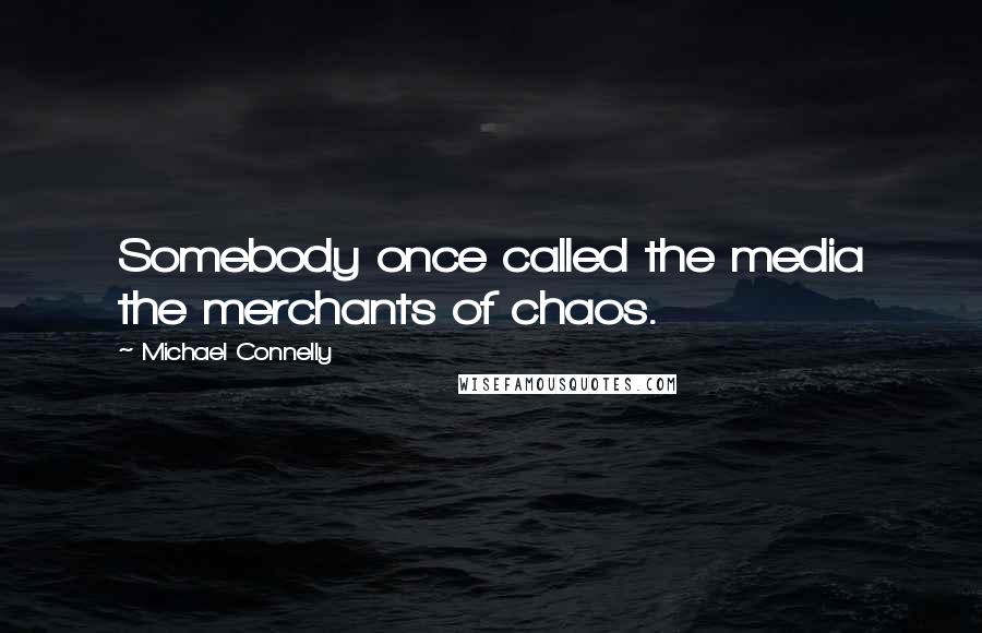 Michael Connelly quotes: Somebody once called the media the merchants of chaos.