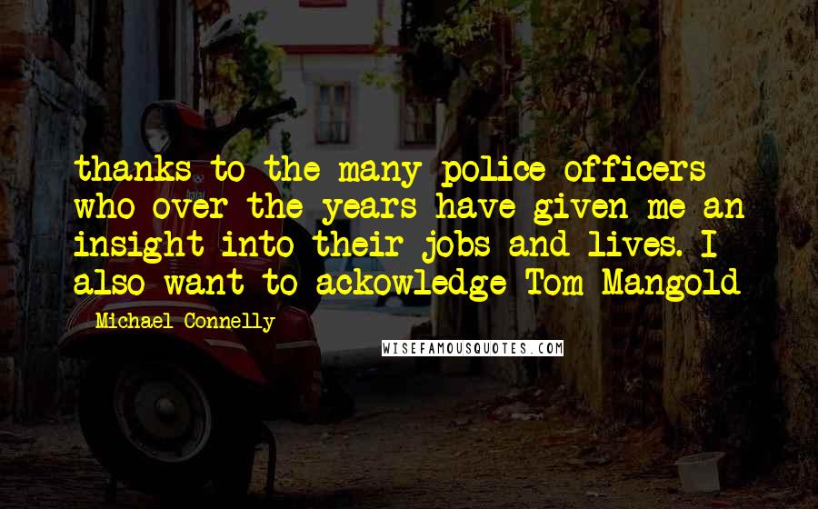 Michael Connelly quotes: thanks to the many police officers who over the years have given me an insight into their jobs and lives. I also want to ackowledge Tom Mangold