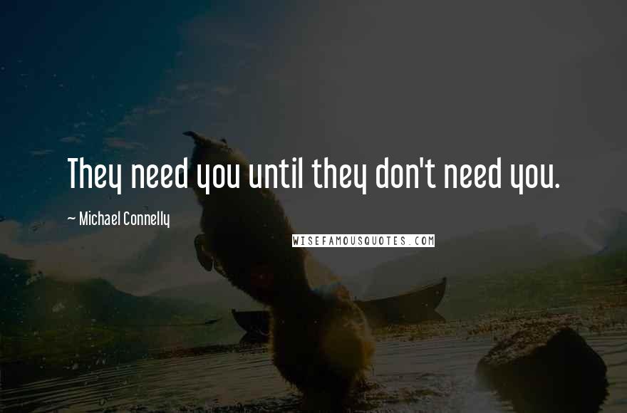 Michael Connelly quotes: They need you until they don't need you.