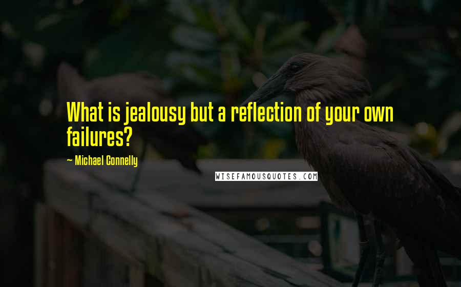 Michael Connelly quotes: What is jealousy but a reflection of your own failures?