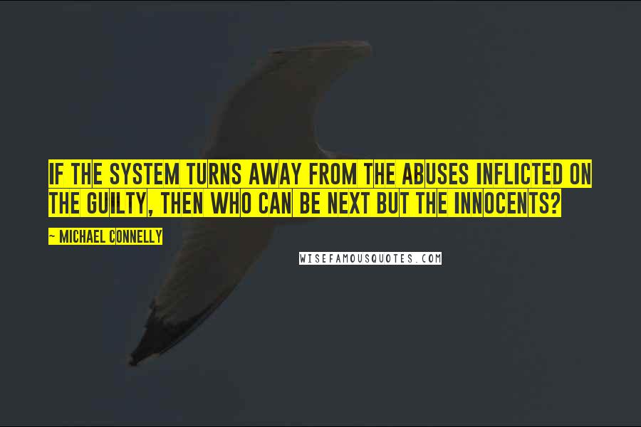 Michael Connelly quotes: If the system turns away from the abuses inflicted on the guilty, then who can be next but the innocents?