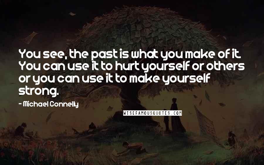 Michael Connelly quotes: You see, the past is what you make of it. You can use it to hurt yourself or others or you can use it to make yourself strong.