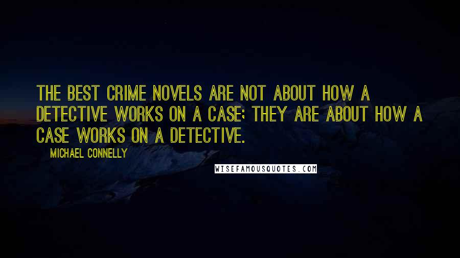 Michael Connelly quotes: The best crime novels are not about how a detective works on a case; they are about how a case works on a detective.