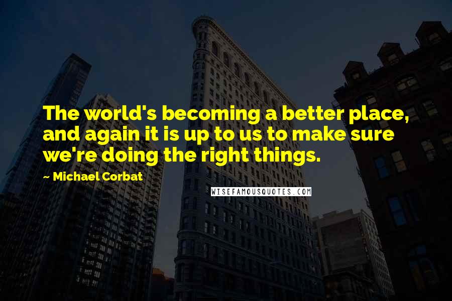 Michael Corbat quotes: The world's becoming a better place, and again it is up to us to make sure we're doing the right things.