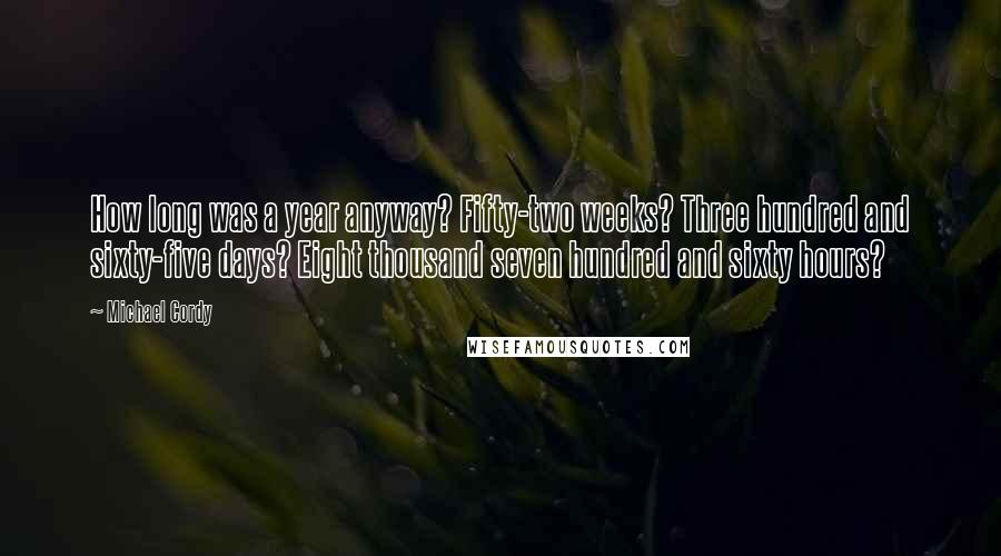 Michael Cordy quotes: How long was a year anyway? Fifty-two weeks? Three hundred and sixty-five days? Eight thousand seven hundred and sixty hours?