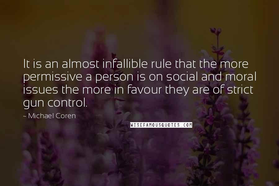 Michael Coren quotes: It is an almost infallible rule that the more permissive a person is on social and moral issues the more in favour they are of strict gun control.