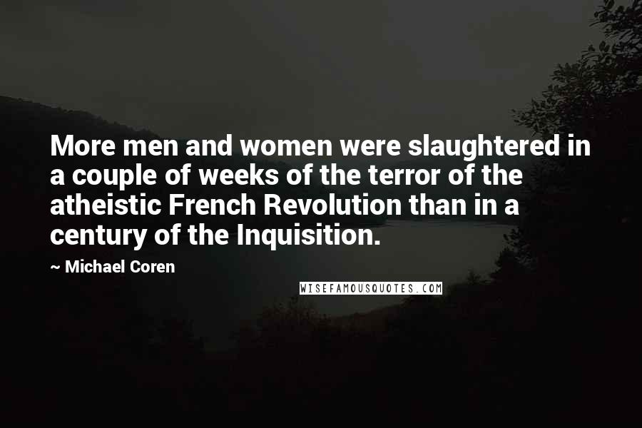 Michael Coren quotes: More men and women were slaughtered in a couple of weeks of the terror of the atheistic French Revolution than in a century of the Inquisition.