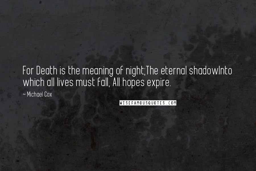 Michael Cox quotes: For Death is the meaning of night;The eternal shadowInto which all lives must fall, All hopes expire.