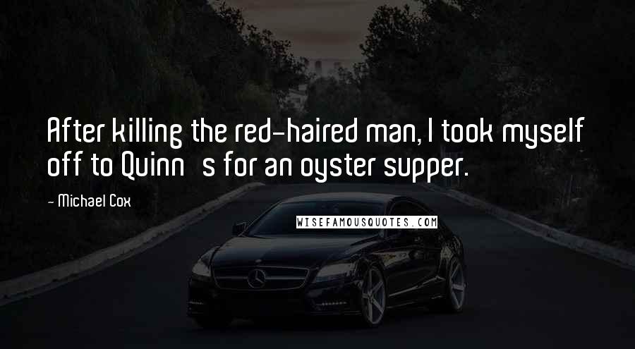 Michael Cox quotes: After killing the red-haired man, I took myself off to Quinn's for an oyster supper.